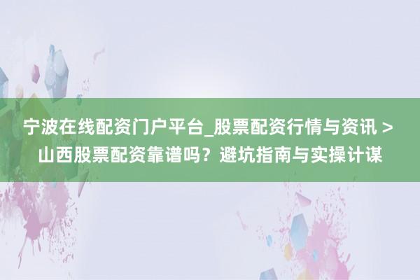 宁波在线配资门户平台_股票配资行情与资讯 > 山西股票配资靠谱吗?避坑指南与实操计谋