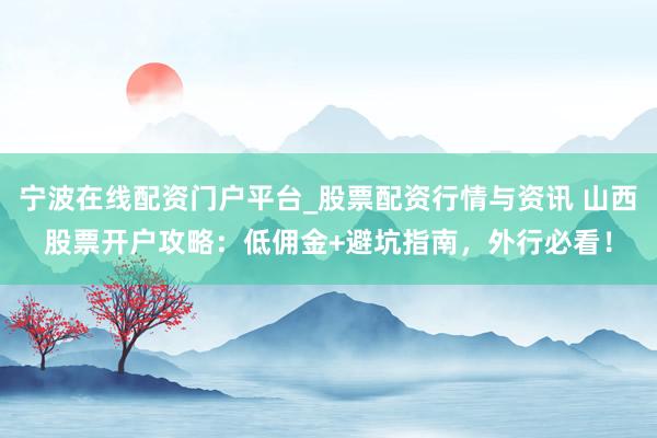 宁波在线配资门户平台_股票配资行情与资讯 山西股票开户攻略：低佣金+避坑指南，外行必看！