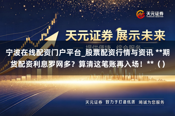 宁波在线配资门户平台_股票配资行情与资讯 **期货配资利息罗网多？算清这笔账再入场！**（）