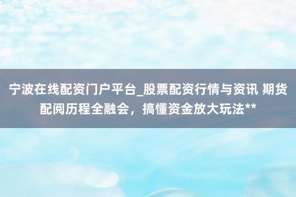 宁波在线配资门户平台_股票配资行情与资讯 期货配阅历程全融会，搞懂资金放大玩法**