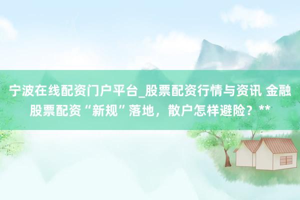 宁波在线配资门户平台_股票配资行情与资讯 金融股票配资“新规”落地，散户怎样避险？**