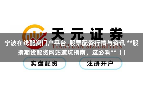 宁波在线配资门户平台_股票配资行情与资讯 **股指期货配资网站避坑指南，这必看**（）