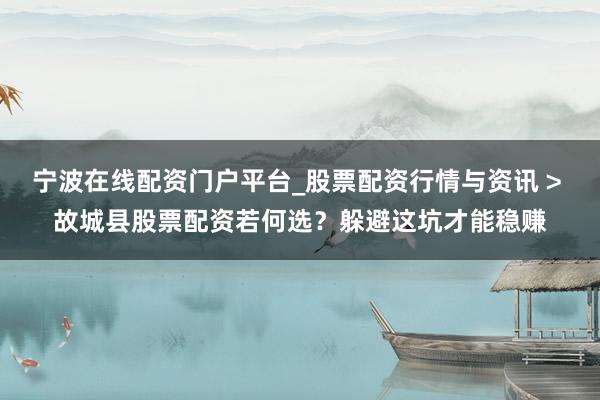 宁波在线配资门户平台_股票配资行情与资讯 > 故城县股票配资若何选？躲避这坑才能稳赚