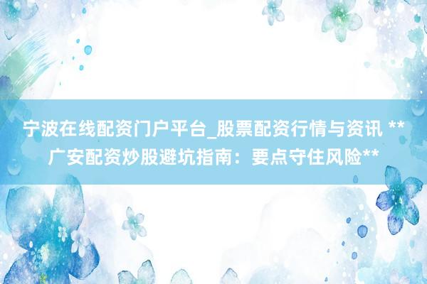 宁波在线配资门户平台_股票配资行情与资讯 **广安配资炒股避坑指南：要点守住风险**
