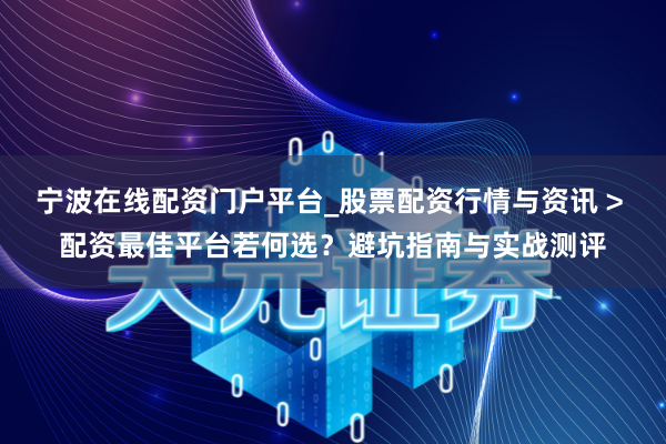 宁波在线配资门户平台_股票配资行情与资讯 > 配资最佳平台若何选？避坑指南与实战测评