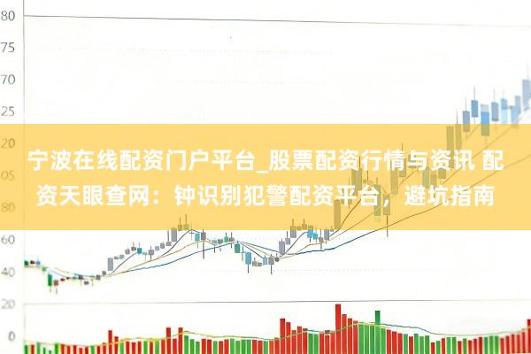 宁波在线配资门户平台_股票配资行情与资讯 配资天眼查网：钟识别犯警配资平台，避坑指南
