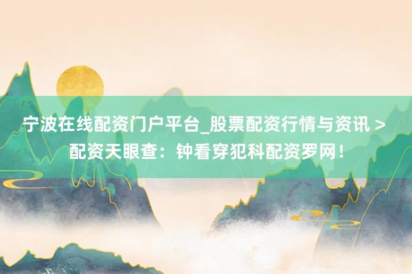 宁波在线配资门户平台_股票配资行情与资讯 > 配资天眼查：钟看穿犯科配资罗网！