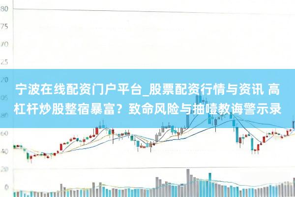 宁波在线配资门户平台_股票配资行情与资讯 高杠杆炒股整宿暴富？致命风险与抽噎教诲警示录
