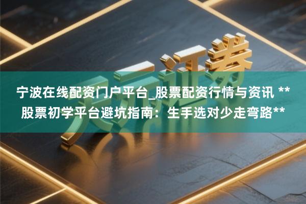 宁波在线配资门户平台_股票配资行情与资讯 **股票初学平台避坑指南：生手选对少走弯路**
