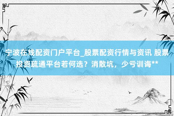 宁波在线配资门户平台_股票配资行情与资讯 股票投资疏通平台若何选？消散坑，少亏训诲**