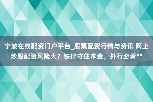 宁波在线配资门户平台_股票配资行情与资讯 网上炒股配资风险大？铁律守住本金，外行必看**