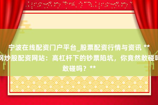宁波在线配资门户平台_股票配资行情与资讯 **互联网炒股配资网站：高杠杆下的钞票陷坑，你竟然敢碰吗？**
