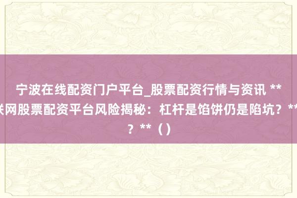 宁波在线配资门户平台_股票配资行情与资讯 **互联网股票配资平台风险揭秘：杠杆是馅饼仍是陷坑？**（）