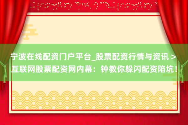宁波在线配资门户平台_股票配资行情与资讯 > 互联网股票配资网内幕：钟教你躲闪配资陷坑！