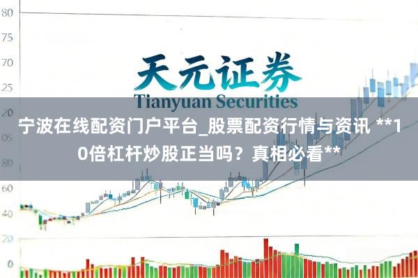 宁波在线配资门户平台_股票配资行情与资讯 **10倍杠杆炒股正当吗？真相必看**