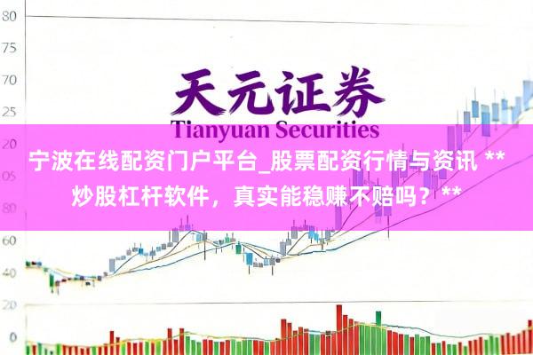 宁波在线配资门户平台_股票配资行情与资讯 **炒股杠杆软件,真实能稳赚不赔吗?**
