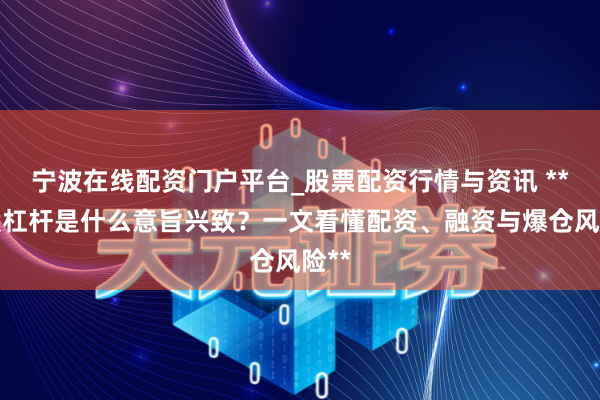 宁波在线配资门户平台_股票配资行情与资讯 **炒股杠杆是什么意旨兴致？一文看懂配资、融资与爆仓风险**