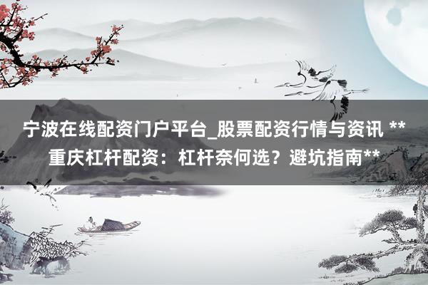 宁波在线配资门户平台_股票配资行情与资讯 **重庆杠杆配资：杠杆奈何选？避坑指南**