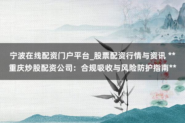 宁波在线配资门户平台_股票配资行情与资讯 **重庆炒股配资公司:合规吸收与风险防护指南**