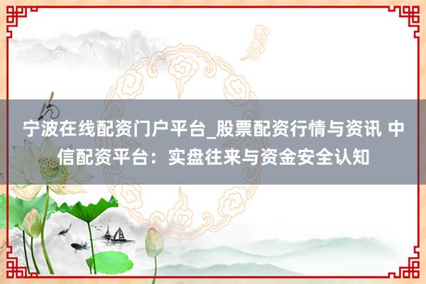 宁波在线配资门户平台_股票配资行情与资讯 中信配资平台：实盘往来与资金安全认知