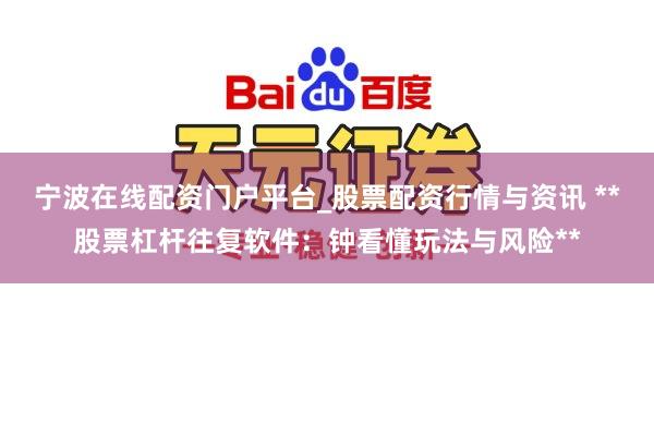 宁波在线配资门户平台_股票配资行情与资讯 **股票杠杆往复软件：钟看懂玩法与风险**
