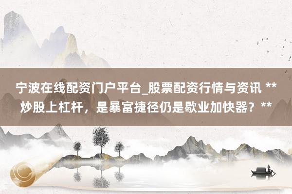 宁波在线配资门户平台_股票配资行情与资讯 **炒股上杠杆，是暴富捷径仍是歇业加快器？**