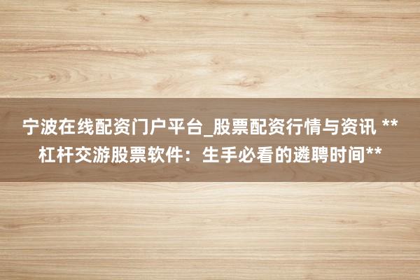 宁波在线配资门户平台_股票配资行情与资讯 **杠杆交游股票软件：生手必看的遴聘时间**