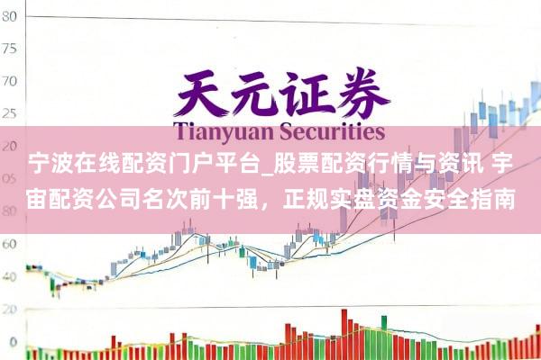 宁波在线配资门户平台_股票配资行情与资讯 宇宙配资公司名次前十强，正规实盘资金安全指南