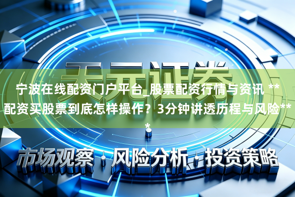 宁波在线配资门户平台_股票配资行情与资讯 **配资买股票到底怎样操作？3分钟讲透历程与风险**