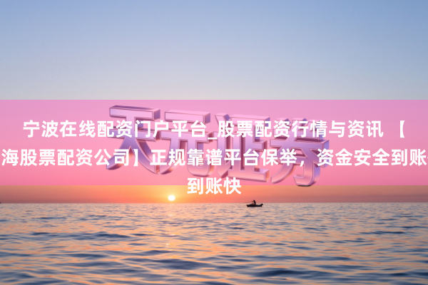 宁波在线配资门户平台_股票配资行情与资讯 【上海股票配资公司】正规靠谱平台保举，资金安全到账快