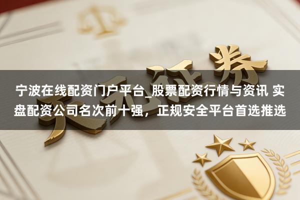 宁波在线配资门户平台_股票配资行情与资讯 实盘配资公司名次前十强，正规安全平台首选推选