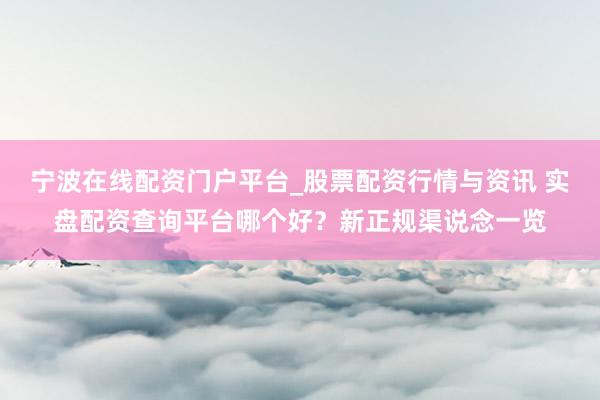 宁波在线配资门户平台_股票配资行情与资讯 实盘配资查询平台哪个好？新正规渠说念一览