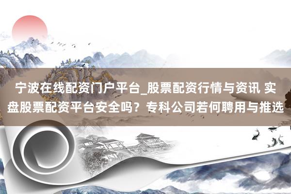 宁波在线配资门户平台_股票配资行情与资讯 实盘股票配资平台安全吗？专科公司若何聘用与推选